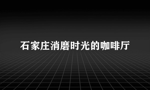 石家庄消磨时光的咖啡厅