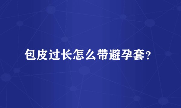包皮过长怎么带避孕套？