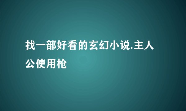 找一部好看的玄幻小说.主人公使用枪