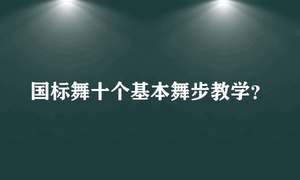 国标舞十个基本舞步教学？