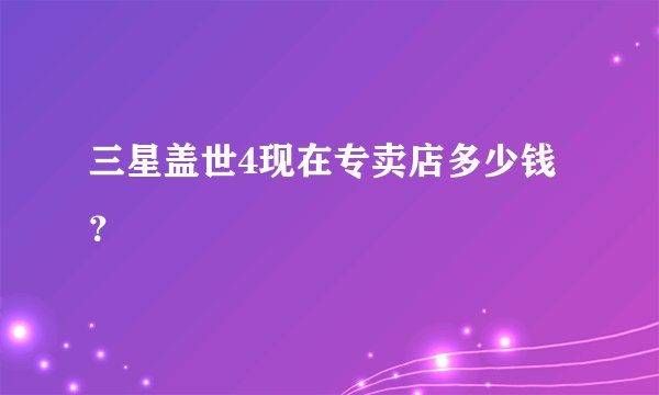 三星盖世4现在专卖店多少钱？