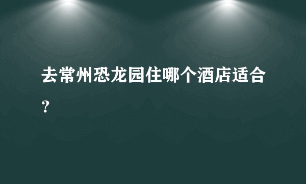 去常州恐龙园住哪个酒店适合？