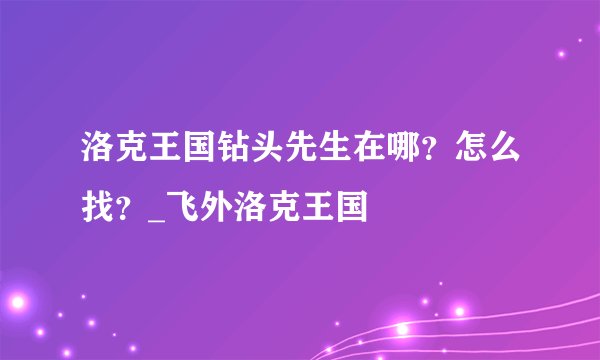 洛克王国钻头先生在哪？怎么找？_飞外洛克王国