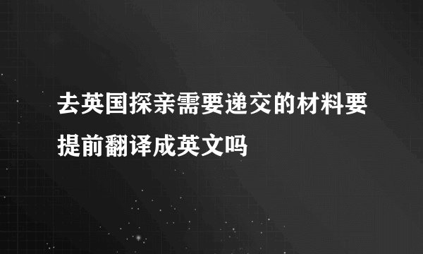 去英国探亲需要递交的材料要提前翻译成英文吗
