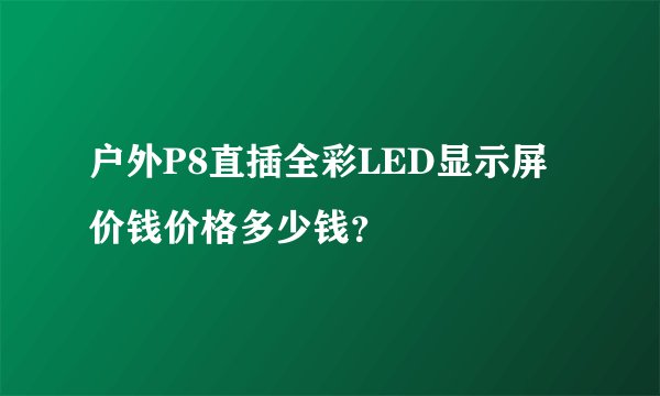 户外P8直插全彩LED显示屏价钱价格多少钱？