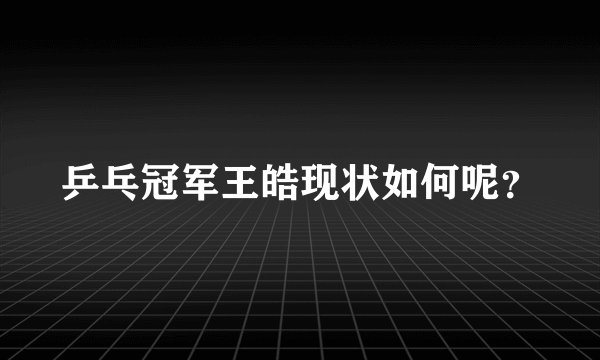 乒乓冠军王皓现状如何呢？