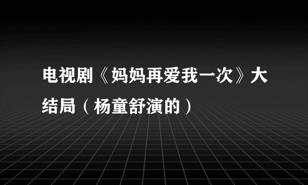 电视剧《妈妈再爱我一次》大结局(杨童舒演的)