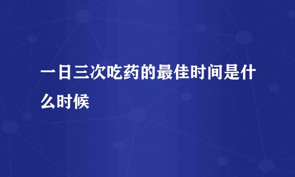 一日三次吃药的最佳时间是什么时候