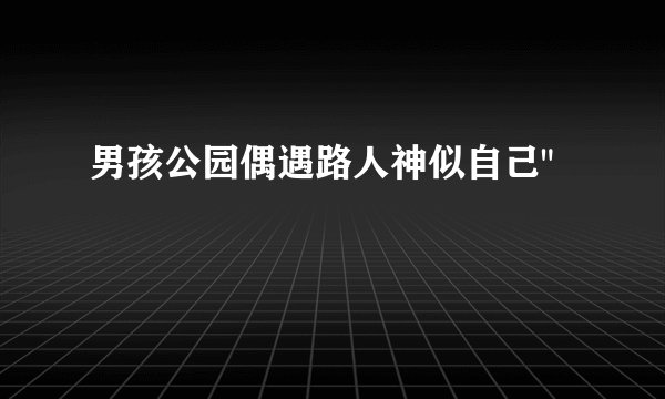 男孩公园偶遇路人神似自己