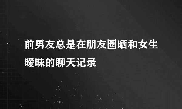前男友总是在朋友圈晒和女生暧昧的聊天记录