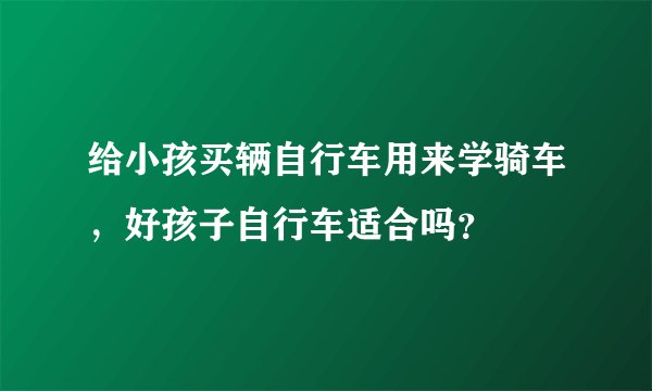 给小孩买辆自行车用来学骑车，好孩子自行车适合吗？