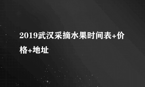 2019武汉采摘水果时间表+价格+地址