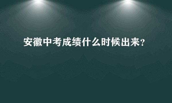 安徽中考成绩什么时候出来？