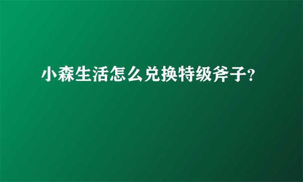 小森生活怎么兑换特级斧子？