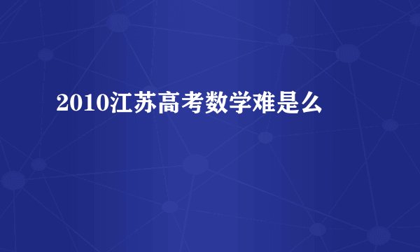 2010江苏高考数学难是么