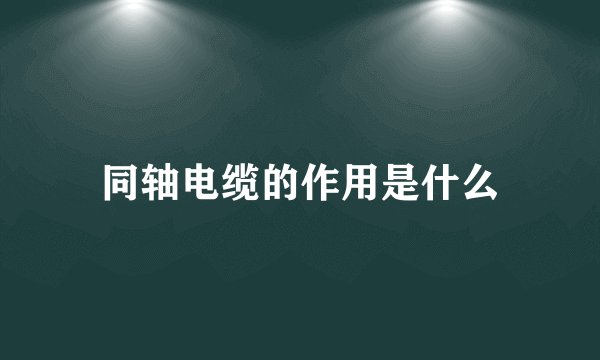 同轴电缆的作用是什么