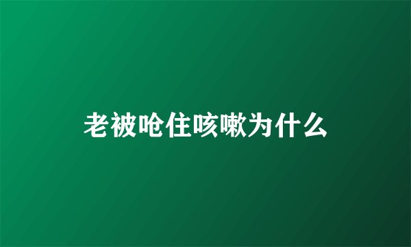 老被呛住咳嗽为什么