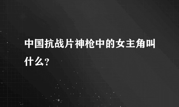 中国抗战片神枪中的女主角叫什么？