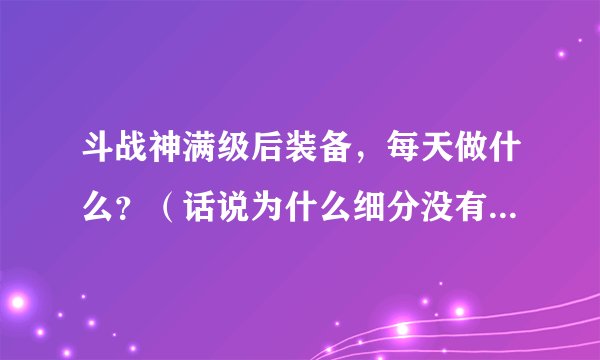 斗战神满级后装备，每天做什么？（话说为什么细分没有斗战神？）