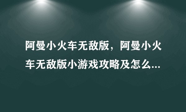阿曼小火车无敌版，阿曼小火车无敌版小游戏攻略及怎么玩说明？