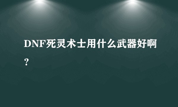 DNF死灵术士用什么武器好啊？