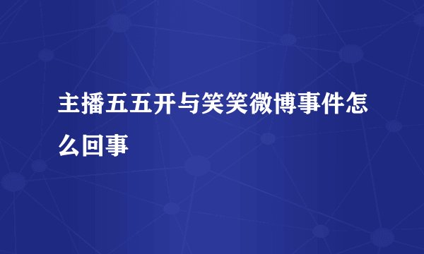 主播五五开与笑笑微博事件怎么回事
