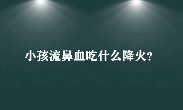 小孩流鼻血吃什么降火？