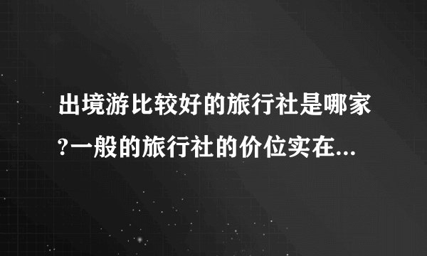 出境游比较好的旅行社是哪家?一般的旅行社的价位实在是太贵了的..