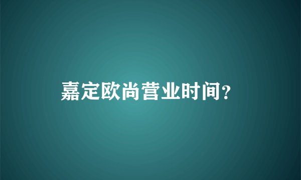 嘉定欧尚营业时间？