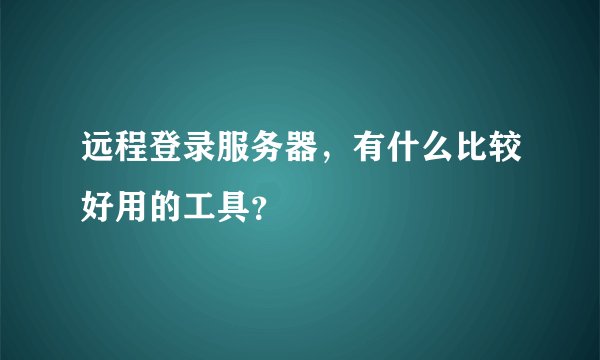 远程登录服务器，有什么比较好用的工具？