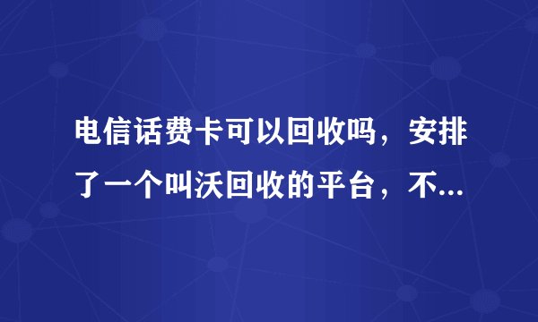 电信话费卡可以回收吗，安排了一个叫沃回收的平台，不知道行不行？