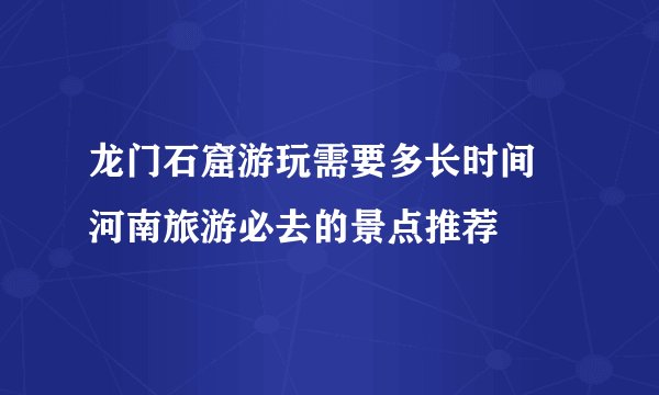 龙门石窟游玩需要多长时间 河南旅游必去的景点推荐