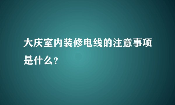 大庆室内装修电线的注意事项是什么？