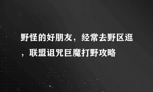 野怪的好朋友，经常去野区逛，联盟诅咒巨魔打野攻略
