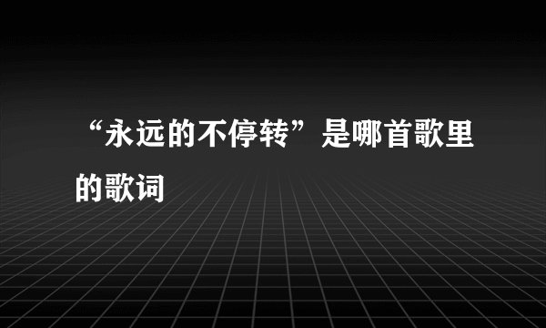 “永远的不停转”是哪首歌里的歌词