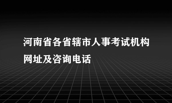河南省各省辖市人事考试机构网址及咨询电话