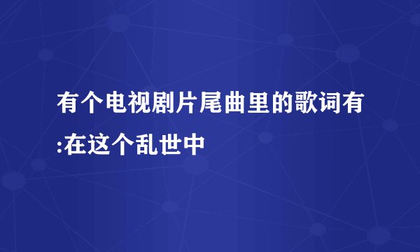 有个电视剧片尾曲里的歌词有:在这个乱世中