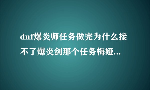 dnf爆炎师任务做完为什么接不了爆炎剑那个任务梅娅女王那显示有任务可就是接不了