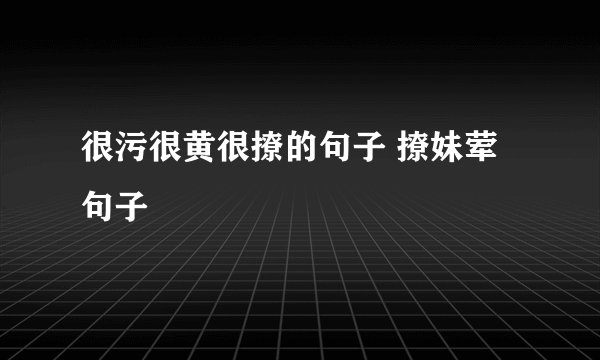 很污很黄很撩的句子 撩妹荤句子
