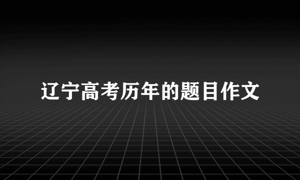 辽宁高考历年的题目作文