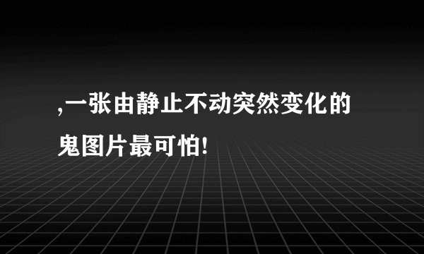 ,一张由静止不动突然变化的鬼图片最可怕!