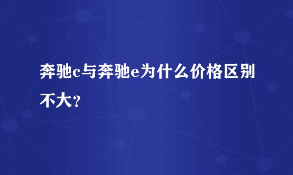 奔驰c与奔驰e为什么价格区别不大？