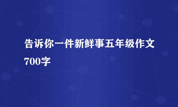 告诉你一件新鲜事五年级作文700字