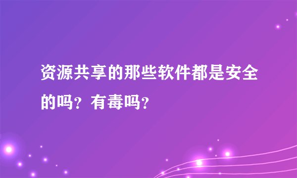 资源共享的那些软件都是安全的吗?有毒吗?