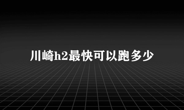 川崎h2最快可以跑多少