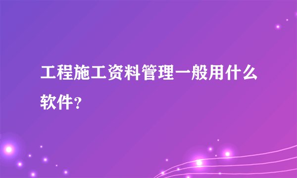 工程施工资料管理一般用什么软件？