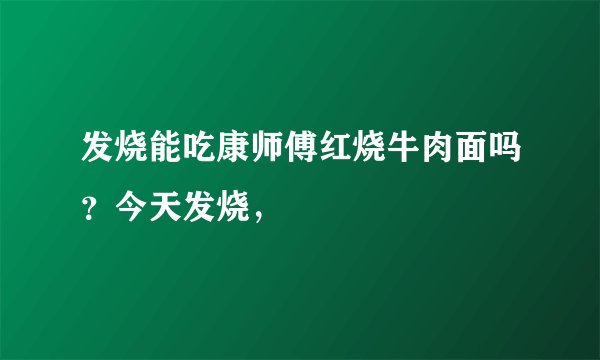 发烧能吃康师傅红烧牛肉面吗？今天发烧，