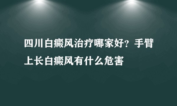 四川白癜风治疗哪家好？手臂上长白癜风有什么危害