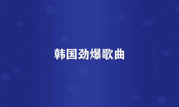 韩国劲爆歌曲