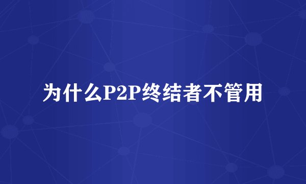 为什么P2P终结者不管用